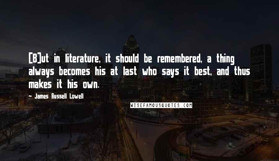 James Russell Lowell Quotes: [B]ut in literature, it should be remembered, a thing always becomes his at last who says it best, and thus makes it his own.