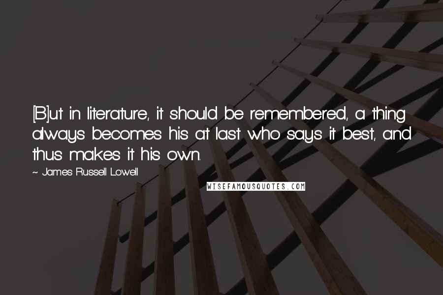 James Russell Lowell Quotes: [B]ut in literature, it should be remembered, a thing always becomes his at last who says it best, and thus makes it his own.
