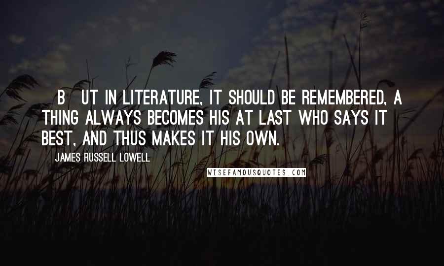 James Russell Lowell Quotes: [B]ut in literature, it should be remembered, a thing always becomes his at last who says it best, and thus makes it his own.