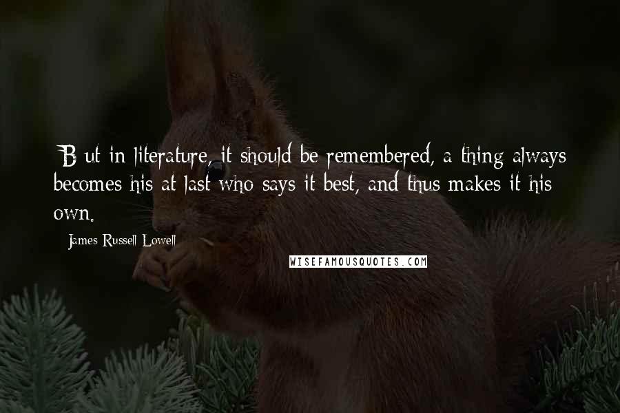 James Russell Lowell Quotes: [B]ut in literature, it should be remembered, a thing always becomes his at last who says it best, and thus makes it his own.