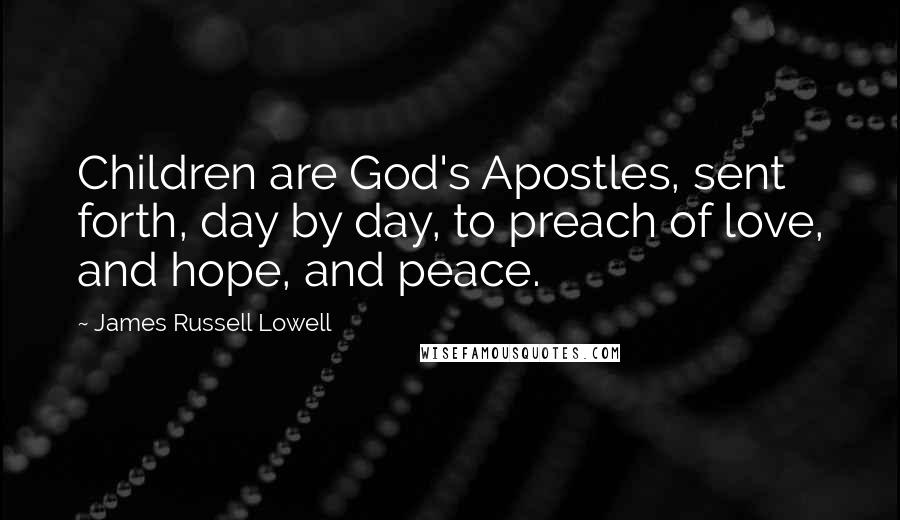 James Russell Lowell Quotes: Children are God's Apostles, sent forth, day by day, to preach of love, and hope, and peace.