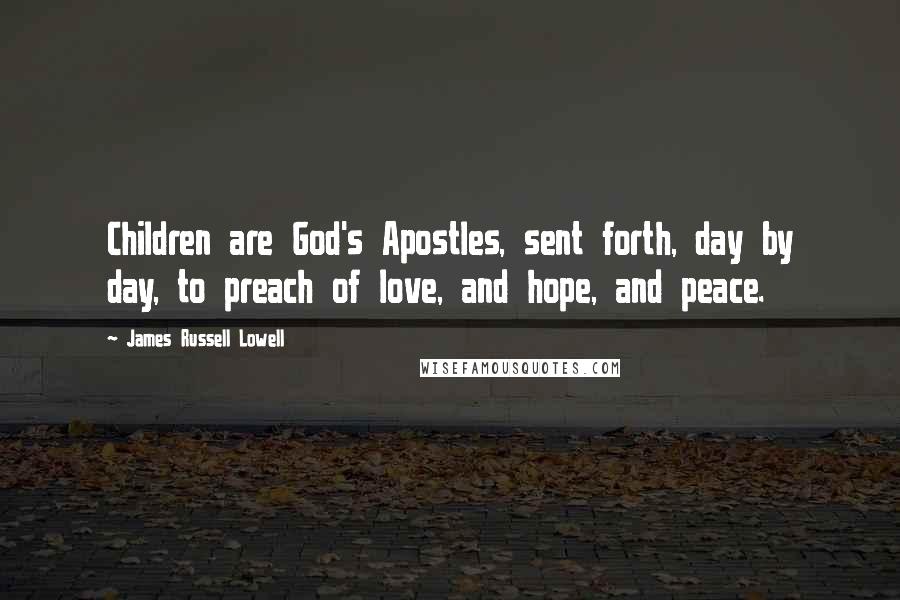 James Russell Lowell Quotes: Children are God's Apostles, sent forth, day by day, to preach of love, and hope, and peace.