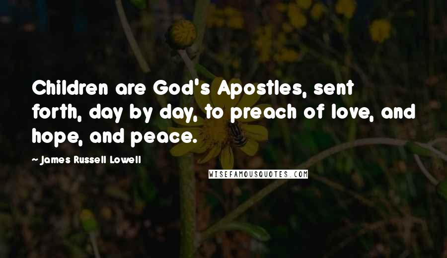 James Russell Lowell Quotes: Children are God's Apostles, sent forth, day by day, to preach of love, and hope, and peace.