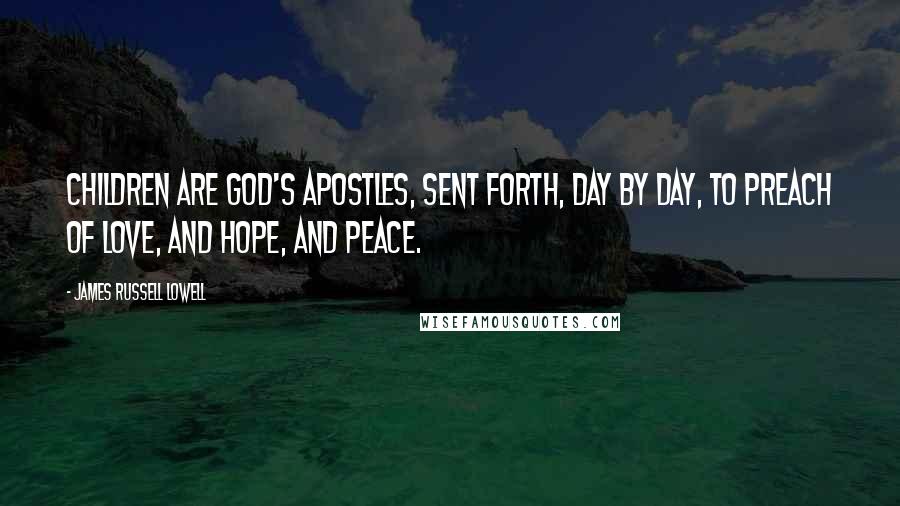 James Russell Lowell Quotes: Children are God's Apostles, sent forth, day by day, to preach of love, and hope, and peace.