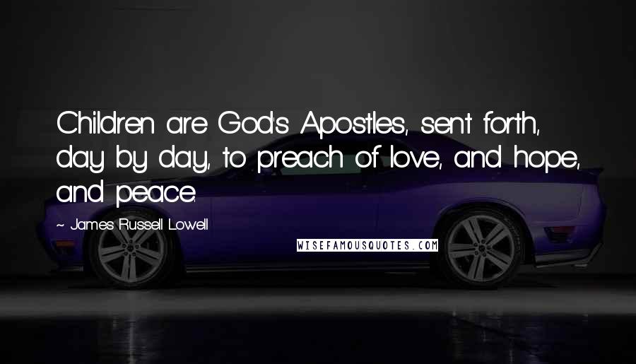 James Russell Lowell Quotes: Children are God's Apostles, sent forth, day by day, to preach of love, and hope, and peace.
