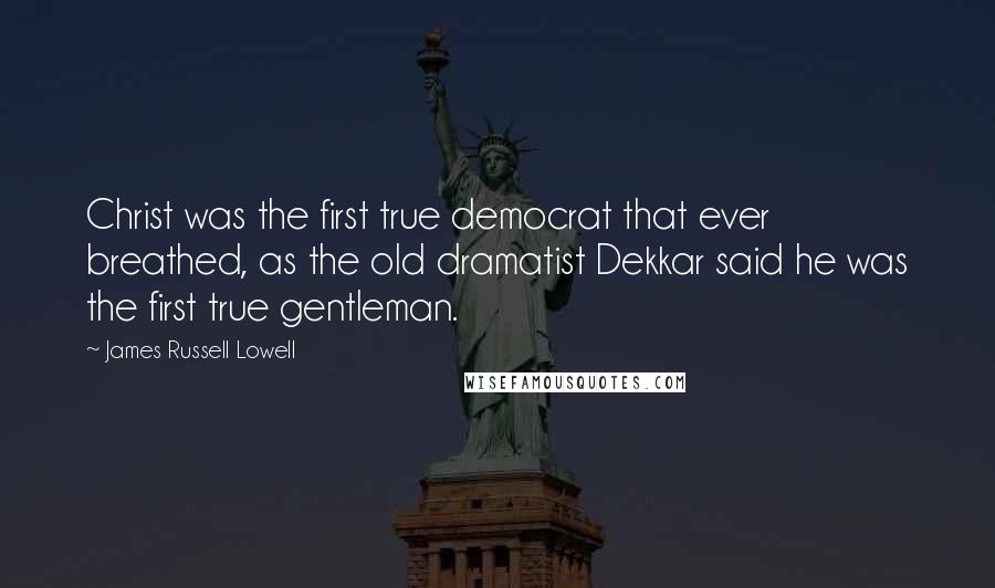 James Russell Lowell Quotes: Christ was the first true democrat that ever breathed, as the old dramatist Dekkar said he was the first true gentleman.