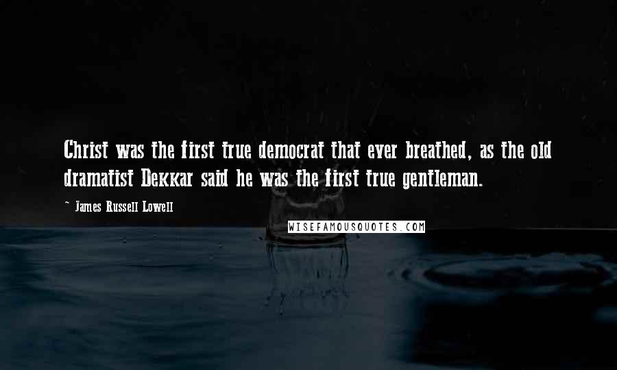 James Russell Lowell Quotes: Christ was the first true democrat that ever breathed, as the old dramatist Dekkar said he was the first true gentleman.