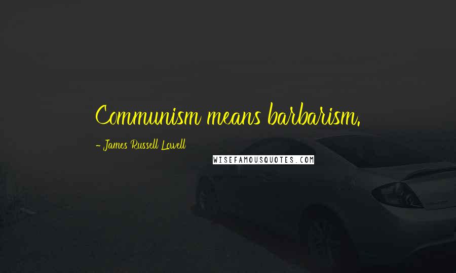 James Russell Lowell Quotes: Communism means barbarism.