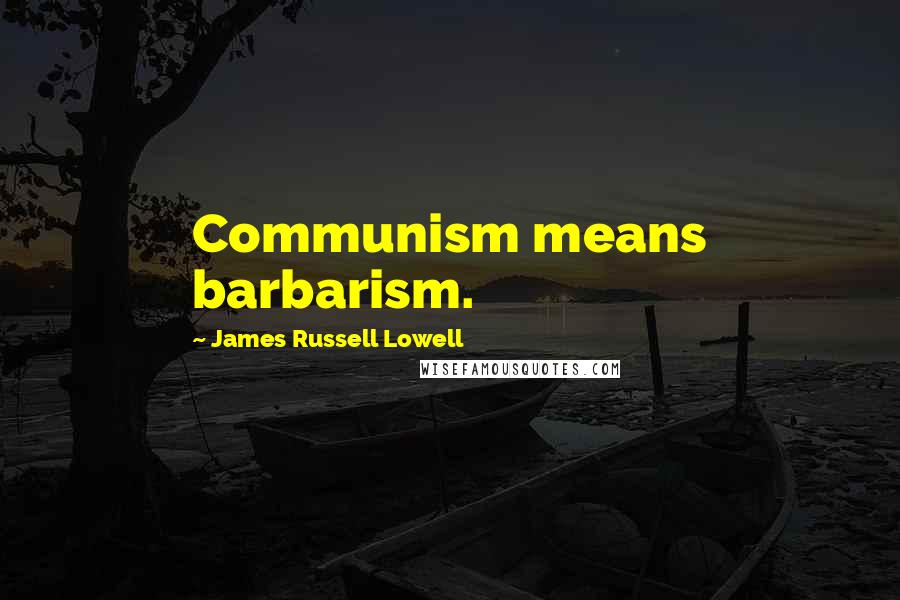 James Russell Lowell Quotes: Communism means barbarism.