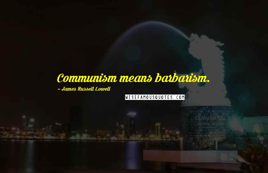 James Russell Lowell Quotes: Communism means barbarism.