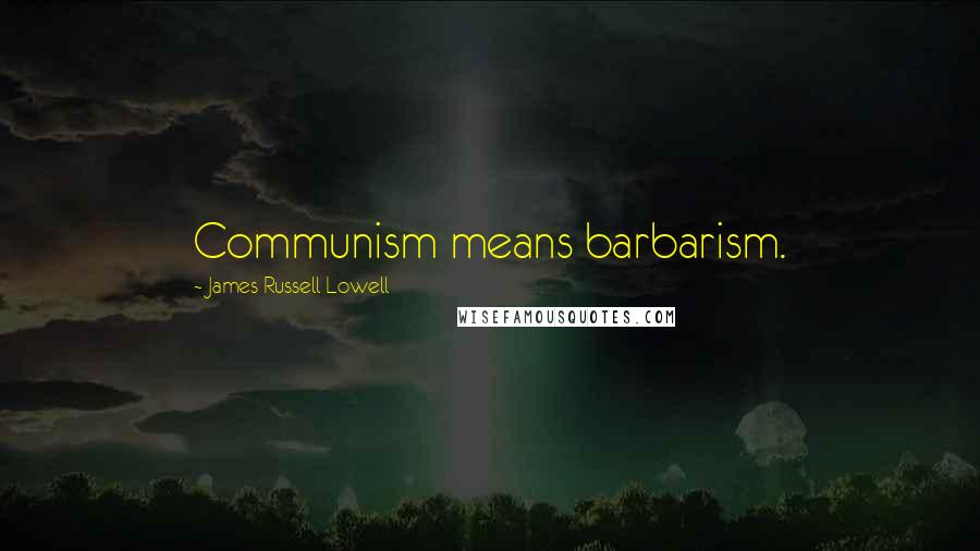 James Russell Lowell Quotes: Communism means barbarism.