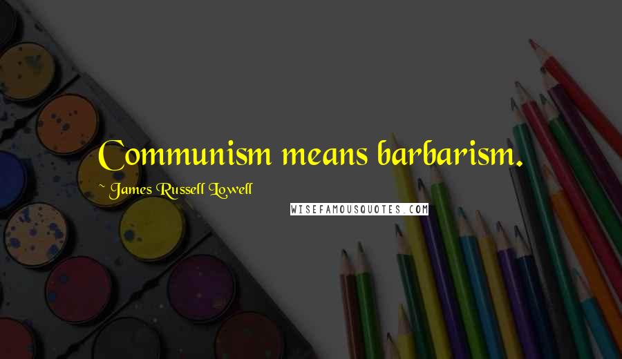 James Russell Lowell Quotes: Communism means barbarism.