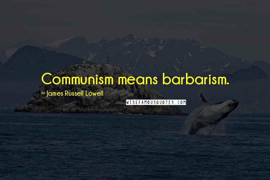 James Russell Lowell Quotes: Communism means barbarism.