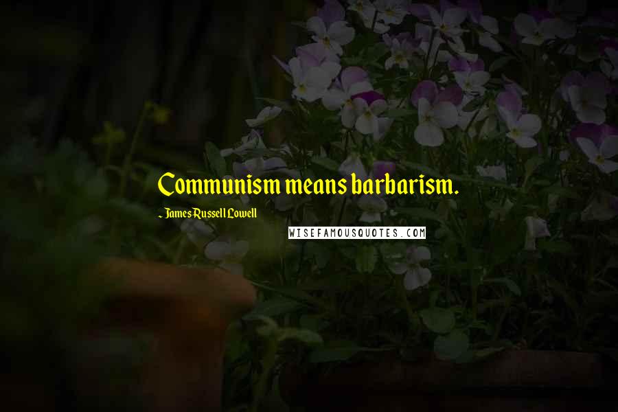 James Russell Lowell Quotes: Communism means barbarism.