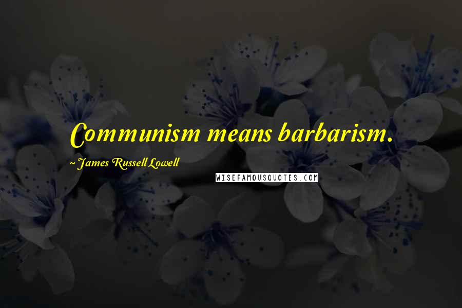 James Russell Lowell Quotes: Communism means barbarism.