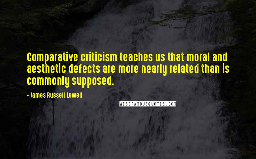 James Russell Lowell Quotes: Comparative criticism teaches us that moral and aesthetic defects are more nearly related than is commonly supposed.