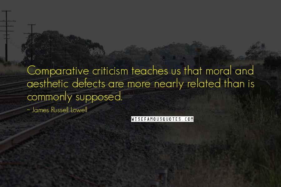 James Russell Lowell Quotes: Comparative criticism teaches us that moral and aesthetic defects are more nearly related than is commonly supposed.