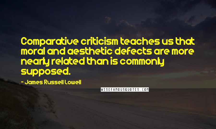 James Russell Lowell Quotes: Comparative criticism teaches us that moral and aesthetic defects are more nearly related than is commonly supposed.
