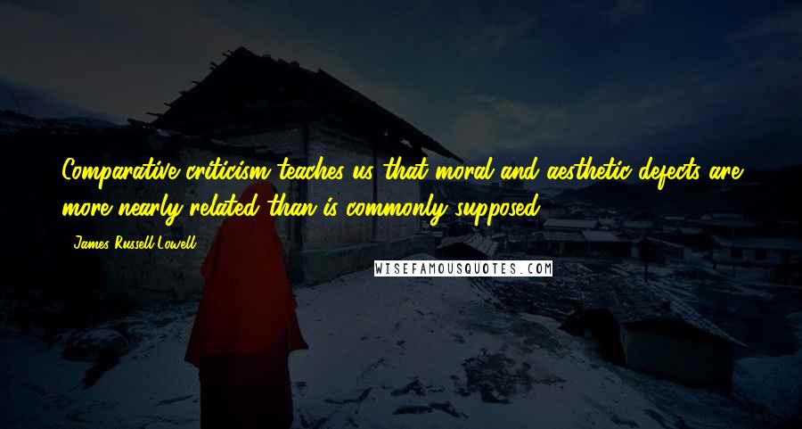 James Russell Lowell Quotes: Comparative criticism teaches us that moral and aesthetic defects are more nearly related than is commonly supposed.