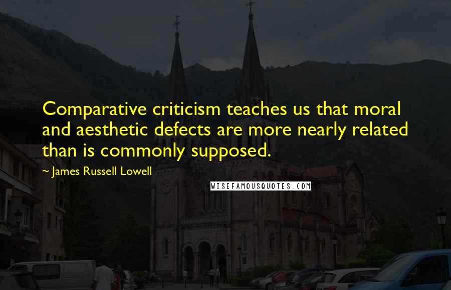James Russell Lowell Quotes: Comparative criticism teaches us that moral and aesthetic defects are more nearly related than is commonly supposed.