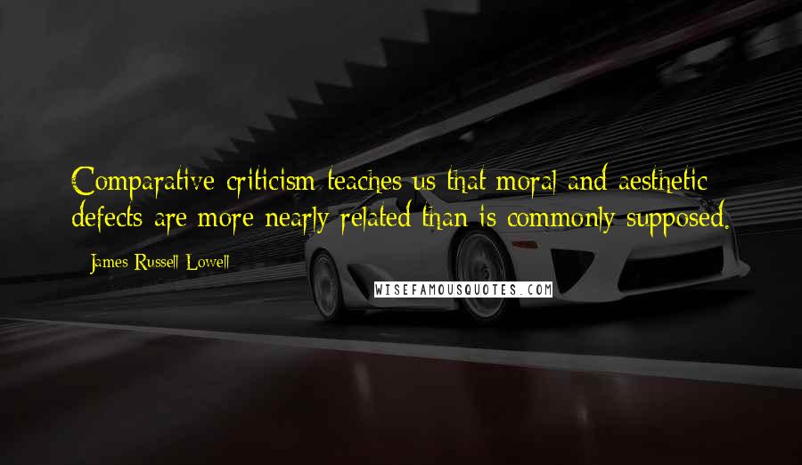 James Russell Lowell Quotes: Comparative criticism teaches us that moral and aesthetic defects are more nearly related than is commonly supposed.