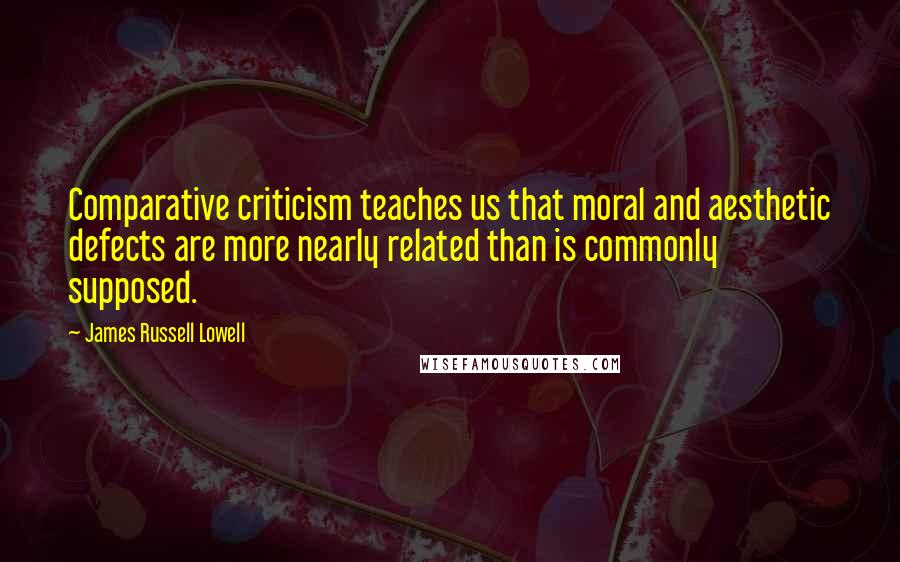 James Russell Lowell Quotes: Comparative criticism teaches us that moral and aesthetic defects are more nearly related than is commonly supposed.