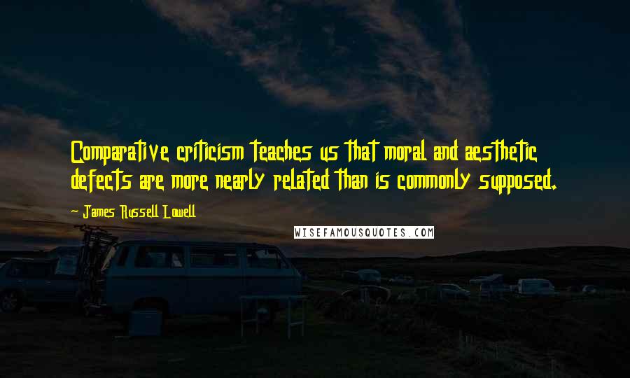 James Russell Lowell Quotes: Comparative criticism teaches us that moral and aesthetic defects are more nearly related than is commonly supposed.