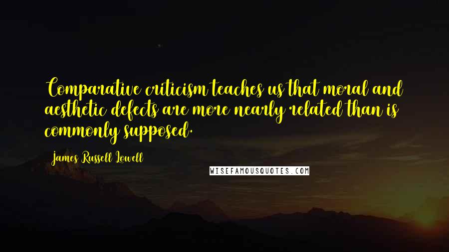 James Russell Lowell Quotes: Comparative criticism teaches us that moral and aesthetic defects are more nearly related than is commonly supposed.