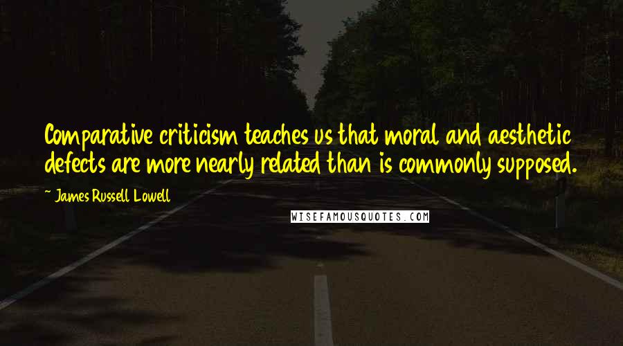 James Russell Lowell Quotes: Comparative criticism teaches us that moral and aesthetic defects are more nearly related than is commonly supposed.