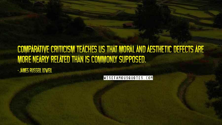 James Russell Lowell Quotes: Comparative criticism teaches us that moral and aesthetic defects are more nearly related than is commonly supposed.