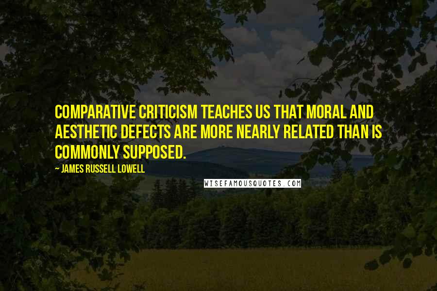 James Russell Lowell Quotes: Comparative criticism teaches us that moral and aesthetic defects are more nearly related than is commonly supposed.