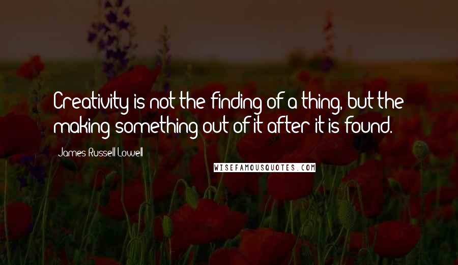 James Russell Lowell Quotes: Creativity is not the finding of a thing, but the making something out of it after it is found.