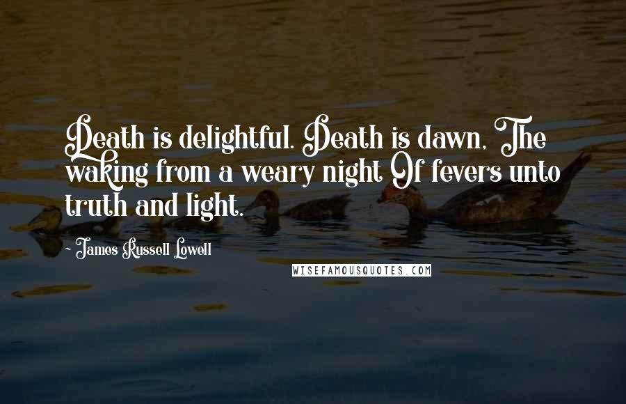 James Russell Lowell Quotes: Death is delightful. Death is dawn, The waking from a weary night Of fevers unto truth and light.