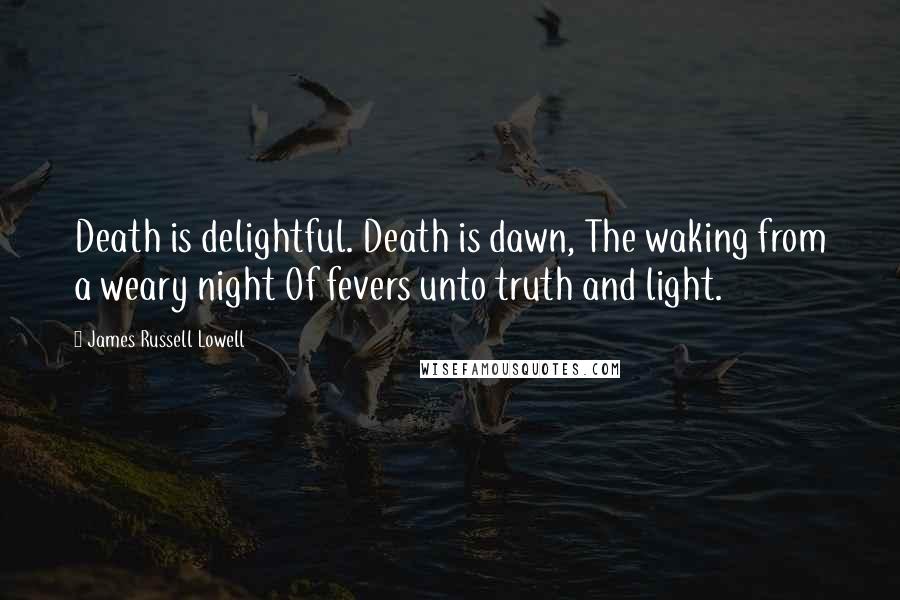 James Russell Lowell Quotes: Death is delightful. Death is dawn, The waking from a weary night Of fevers unto truth and light.