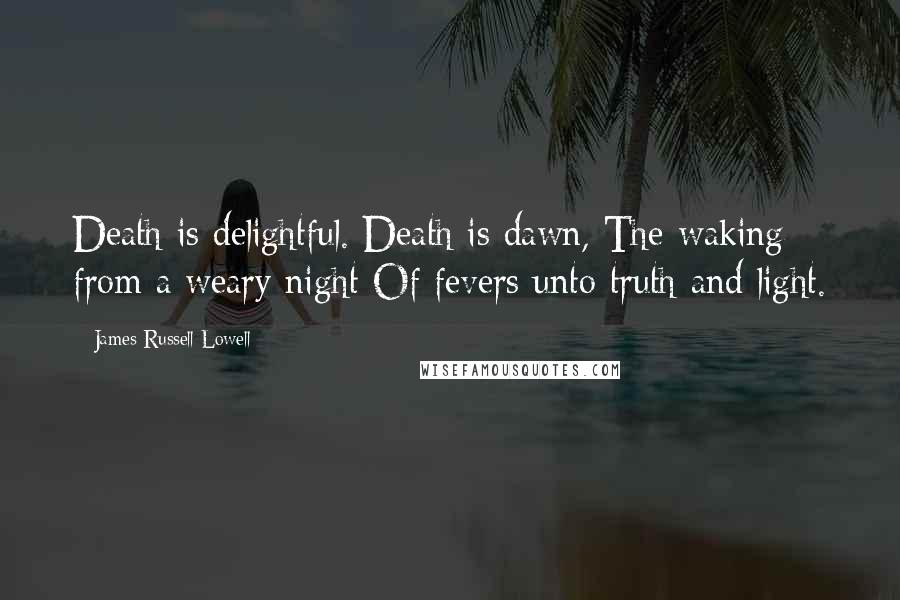 James Russell Lowell Quotes: Death is delightful. Death is dawn, The waking from a weary night Of fevers unto truth and light.