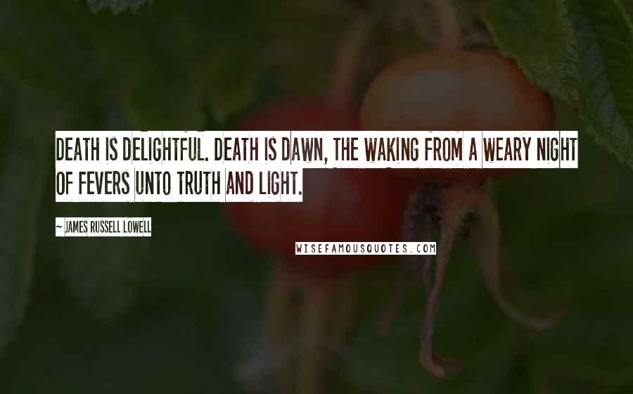 James Russell Lowell Quotes: Death is delightful. Death is dawn, The waking from a weary night Of fevers unto truth and light.