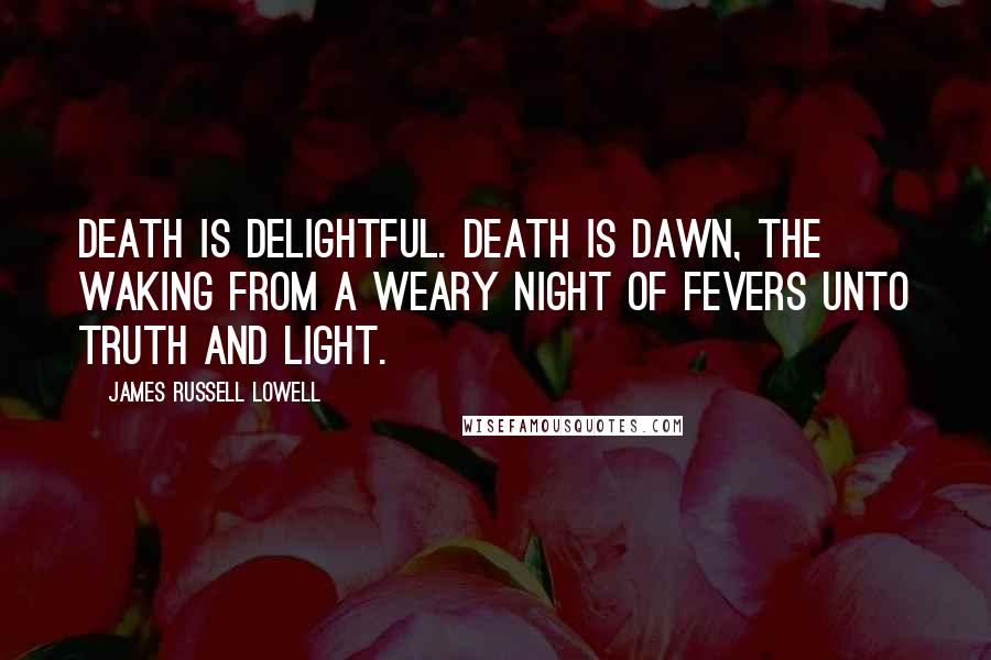 James Russell Lowell Quotes: Death is delightful. Death is dawn, The waking from a weary night Of fevers unto truth and light.