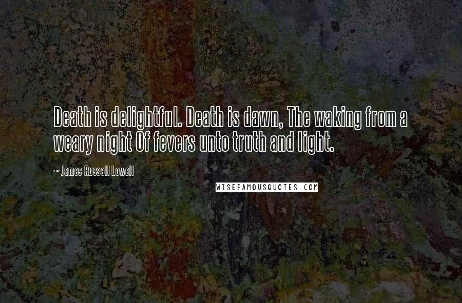 James Russell Lowell Quotes: Death is delightful. Death is dawn, The waking from a weary night Of fevers unto truth and light.