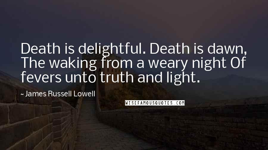 James Russell Lowell Quotes: Death is delightful. Death is dawn, The waking from a weary night Of fevers unto truth and light.