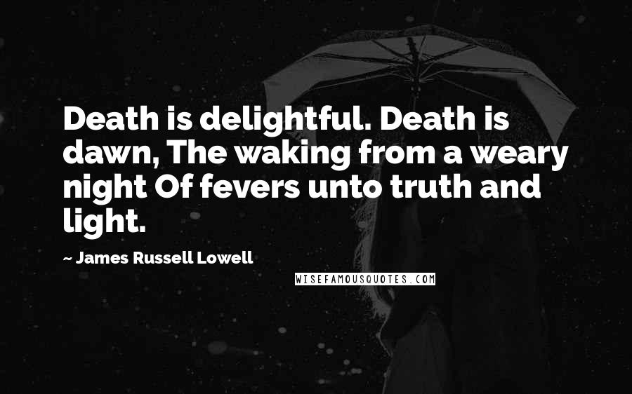 James Russell Lowell Quotes: Death is delightful. Death is dawn, The waking from a weary night Of fevers unto truth and light.