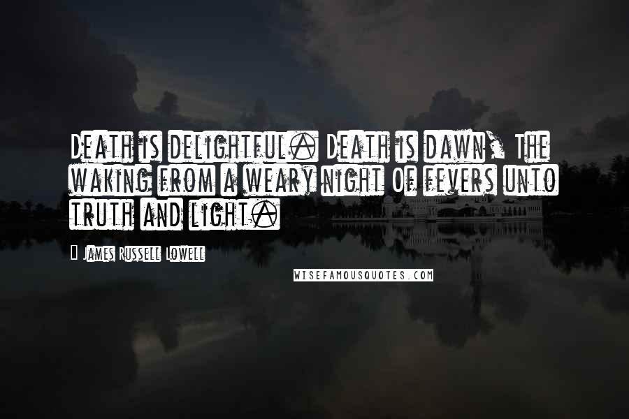 James Russell Lowell Quotes: Death is delightful. Death is dawn, The waking from a weary night Of fevers unto truth and light.