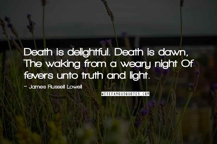 James Russell Lowell Quotes: Death is delightful. Death is dawn, The waking from a weary night Of fevers unto truth and light.