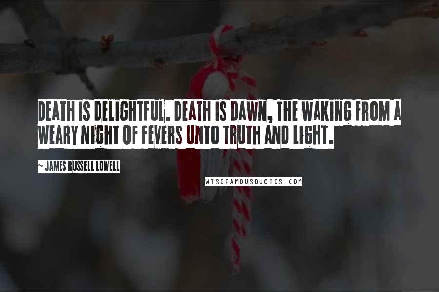 James Russell Lowell Quotes: Death is delightful. Death is dawn, The waking from a weary night Of fevers unto truth and light.