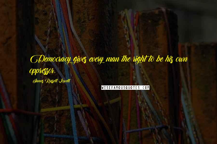 James Russell Lowell Quotes: Democracy gives every man the right to be his own oppressor.