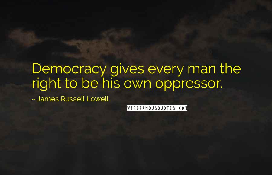 James Russell Lowell Quotes: Democracy gives every man the right to be his own oppressor.