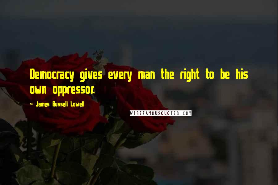 James Russell Lowell Quotes: Democracy gives every man the right to be his own oppressor.