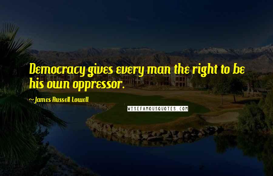 James Russell Lowell Quotes: Democracy gives every man the right to be his own oppressor.