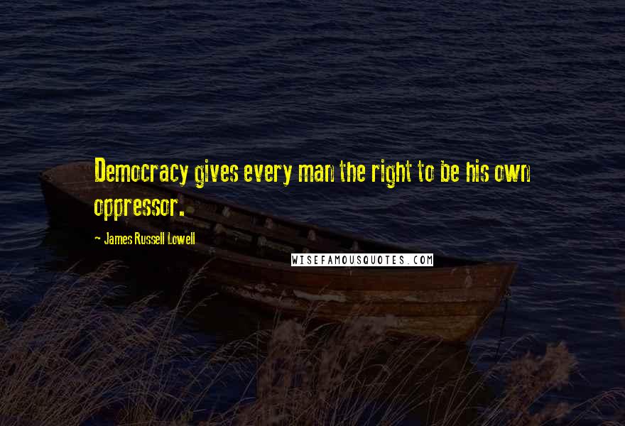 James Russell Lowell Quotes: Democracy gives every man the right to be his own oppressor.