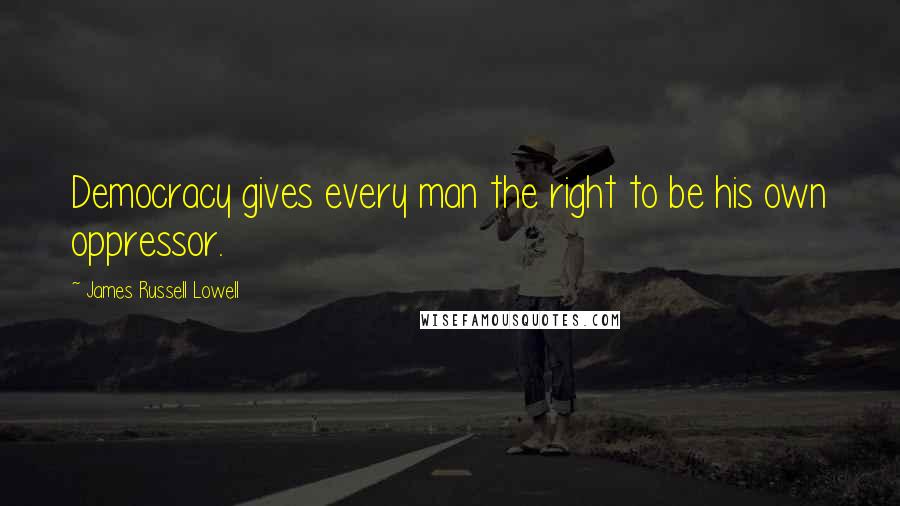 James Russell Lowell Quotes: Democracy gives every man the right to be his own oppressor.