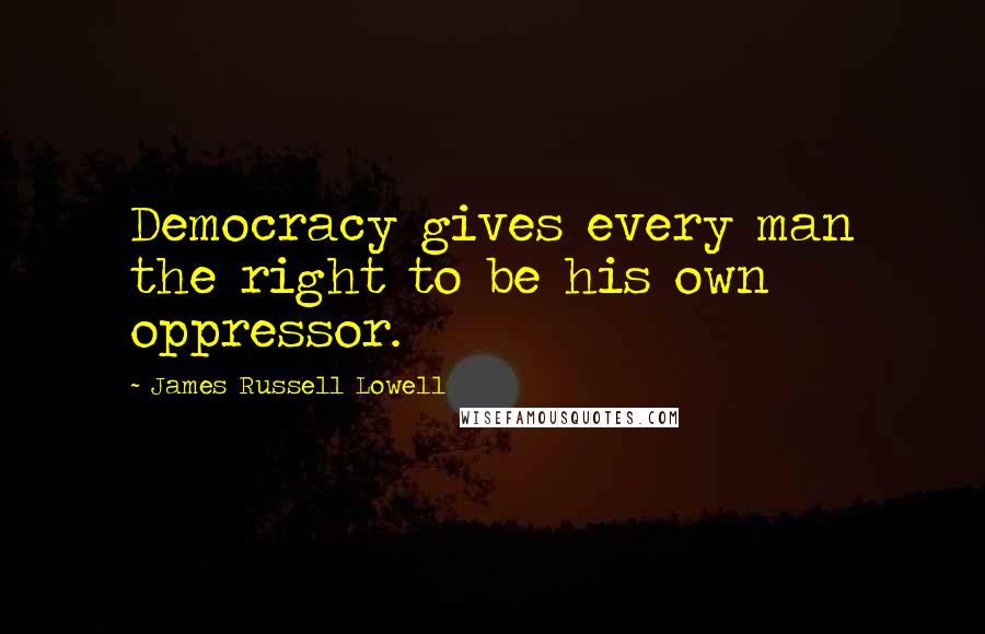 James Russell Lowell Quotes: Democracy gives every man the right to be his own oppressor.